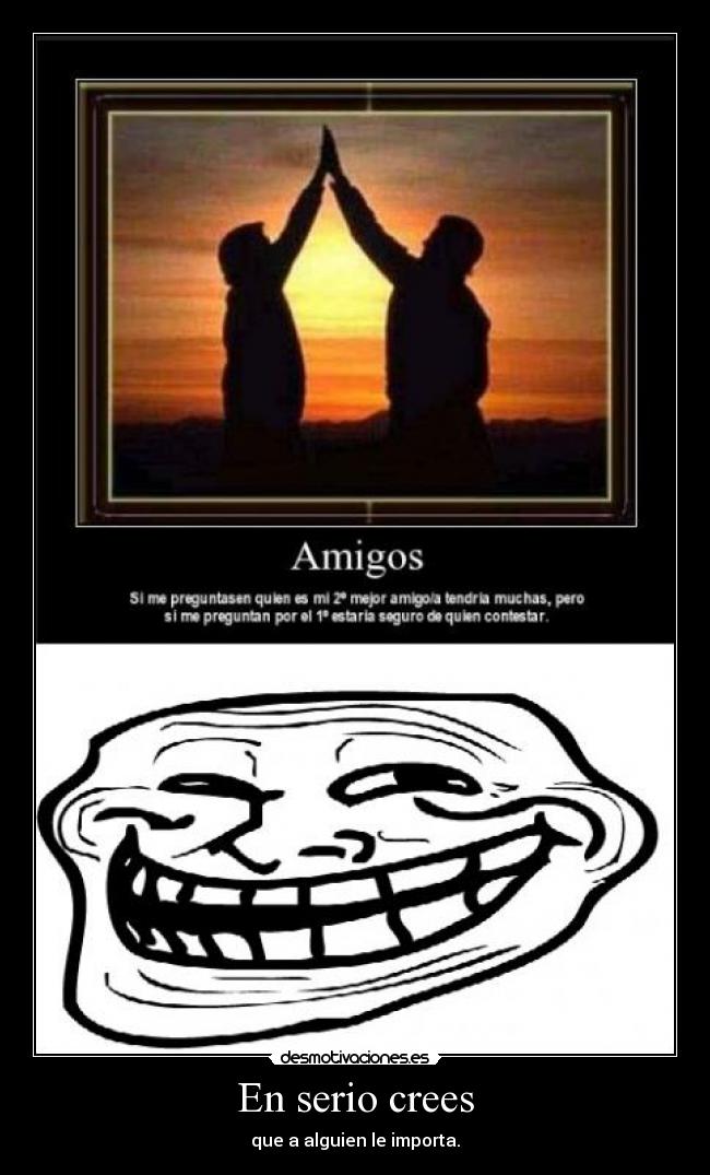 En serio crees - que a alguien le importa.