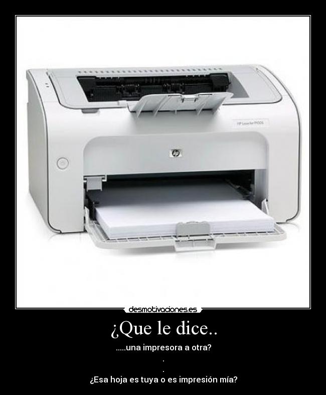 ¿Que le dice.. - .....una impresora a otra?
.
.
¿Esa hoja es tuya o es impresión mía?