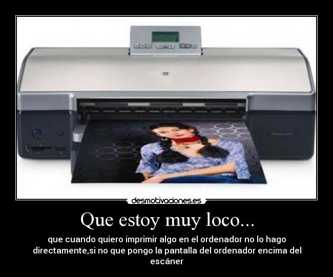 Que estoy muy loco... - que cuando quiero imprimir algo en el ordenador no lo hago
directamente,si no que pongo la pantalla del ordenador encima del
escáner