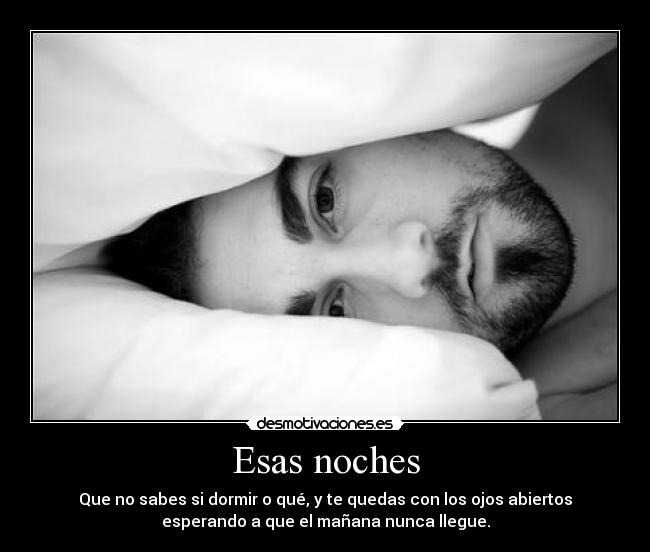 Esas noches - Que no sabes si dormir o qué, y te quedas con los ojos abiertos
esperando a que el mañana nunca llegue.