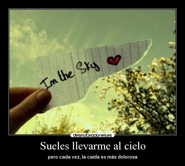 Sueles llevarme al cielo - pero cada vez, la caída es más dolorosa