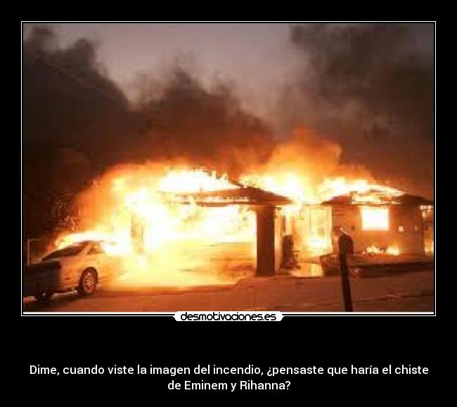      - Dime, cuando viste la imagen del incendio, ¿pensaste que haría el chiste
de Eminem y Rihanna?