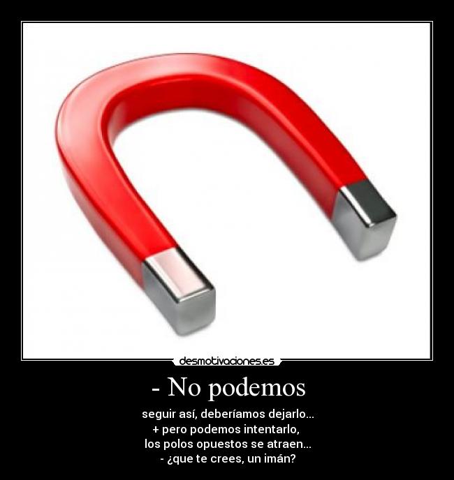 - No podemos - seguir así, deberíamos dejarlo...
+ pero podemos intentarlo, 
los polos opuestos se atraen...
- ¿que te crees, un imán?