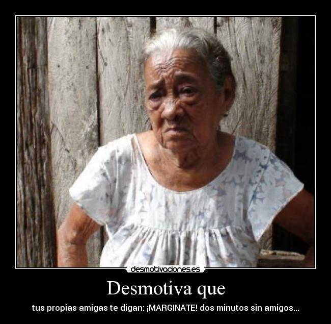 Desmotiva que - tus propias amigas te digan: ¡MARGINATE! dos minutos sin amigos...