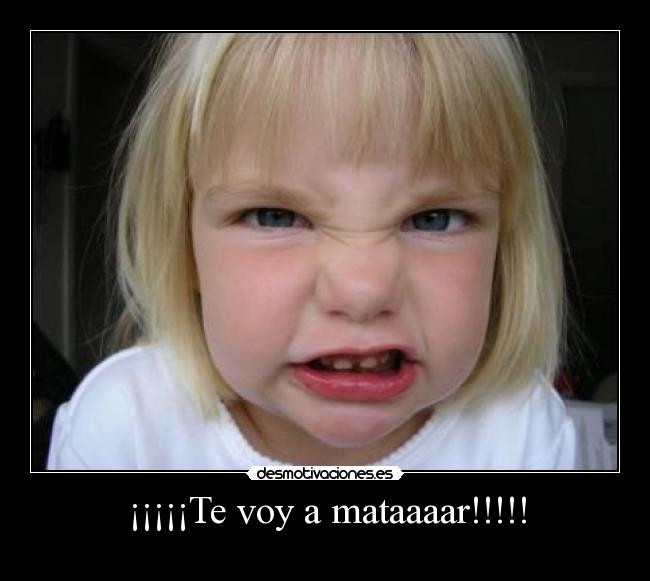 ¡¡¡¡¡Te voy a mataaaar!!!!! -