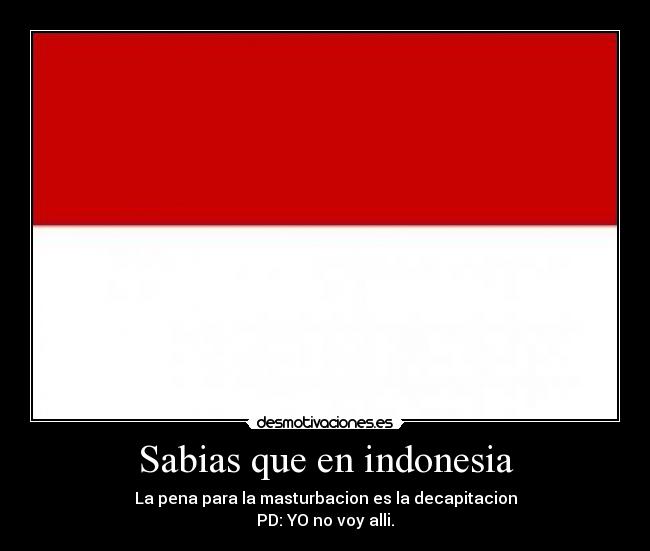 Sabias que en indonesia - La pena para la masturbacion es la decapitacion
PD: YO no voy alli.