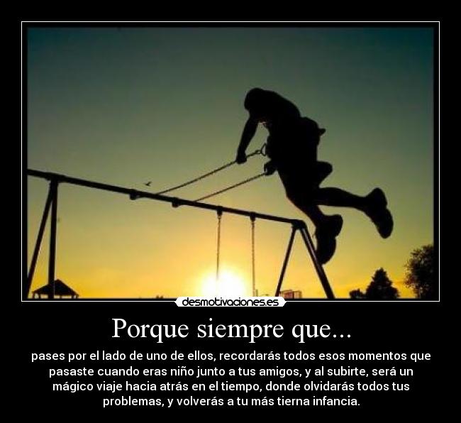 Porque siempre que... - pases por el lado de uno de ellos, recordarás todos esos momentos que
pasaste cuando eras niño junto a tus amigos, y al subirte, será un
mágico viaje hacia atrás en el tiempo, donde olvidarás todos tus
problemas, y volverás a tu más tierna infancia.