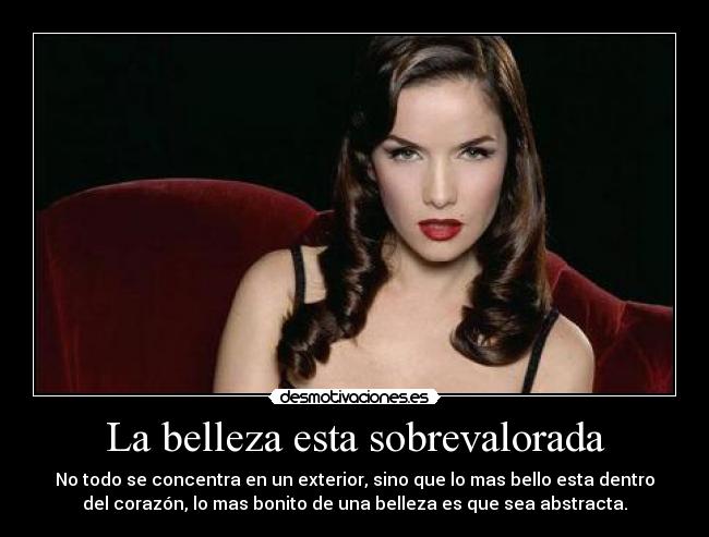 La belleza esta sobrevalorada - No todo se concentra en un exterior, sino que lo mas bello esta dentro
del corazón, lo mas bonito de una belleza es que sea abstracta.