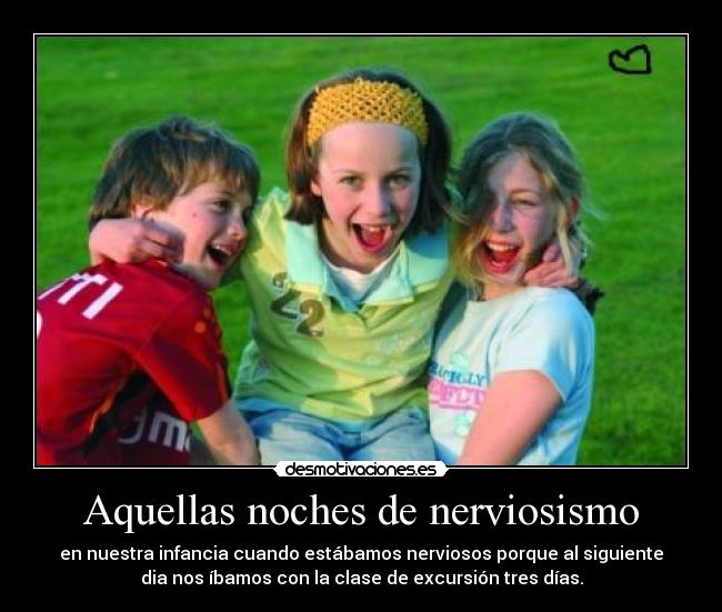 Aquellas noches de nerviosismo - en nuestra infancia cuando estábamos nerviosos porque al siguiente
dia nos íbamos con la clase de excursión tres días.
