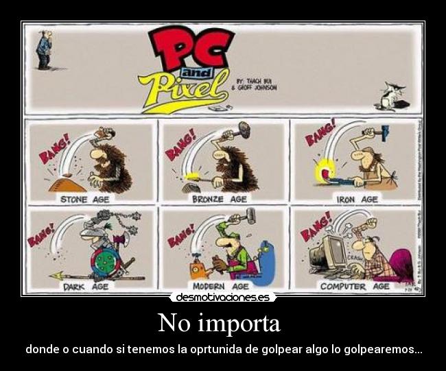 No importa - donde o cuando si tenemos la oprtunida de golpear algo lo golpearemos...