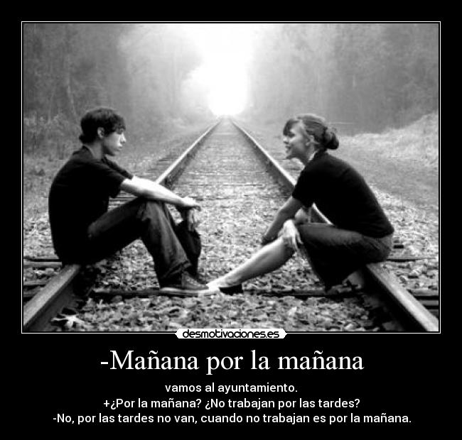-Mañana por la mañana - vamos al ayuntamiento.
+¿Por la mañana? ¿No trabajan por las tardes?
-No, por las tardes no van, cuando no trabajan es por la mañana.