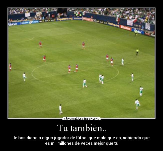 Tu también.. - le has dicho a algun jugador de fútbol que malo que es, sabiendo que
es mil millones de veces mejor que tu