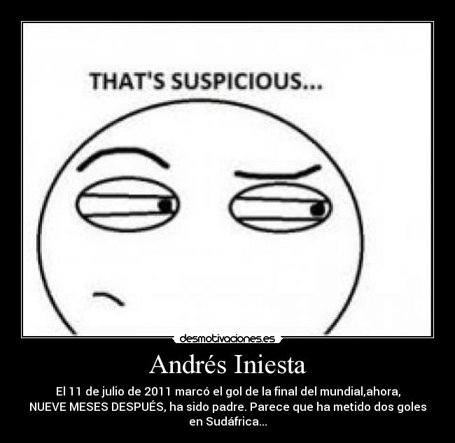 Andrés Iniesta - El 11 de julio de 2011 marcó el gol de la final del mundial,ahora,
NUEVE MESES DESPUÉS, ha sido padre. Parece que ha metido dos goles
en Sudáfrica...