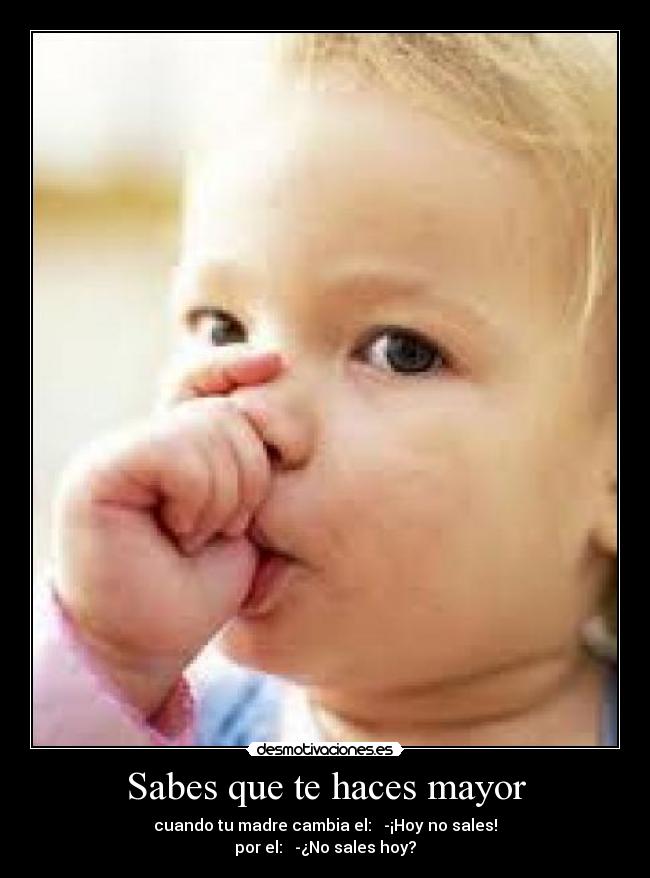 Sabes que te haces mayor - cuando tu madre cambia el: -¡Hoy no sales!
por el: -¿No sales hoy?