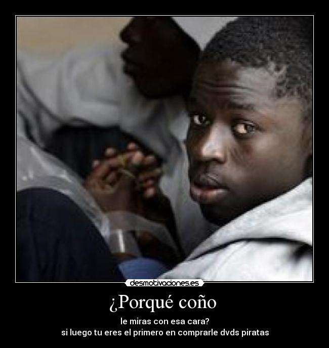 ¿Porqué coño - le miras con esa cara?
si luego tu eres el primero en comprarle dvds piratas