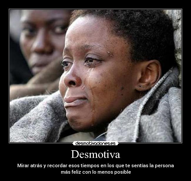 Desmotiva - Mirar atrás y recordar esos tiempos en los que te sentías la persona
más feliz con lo menos posible