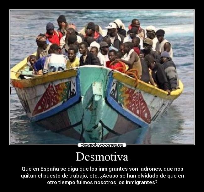 Desmotiva - Que en España se diga que los inmigrantes son ladrones, que nos
quitan el puesto de trabajo, etc. ¿Acaso se han olvidado de que en
otro tiempo fuimos nosotros los inmigrantes?