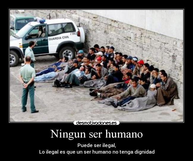 Ningun ser humano - Puede ser ilegal,
Lo ilegal es que un ser humano no tenga dignidad