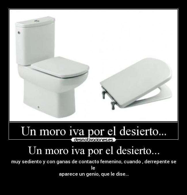 Un moro iva por el desierto... - muy sediento y con ganas de contacto femenino, cuando , derrepente se le
aparece un genio, que le dise...