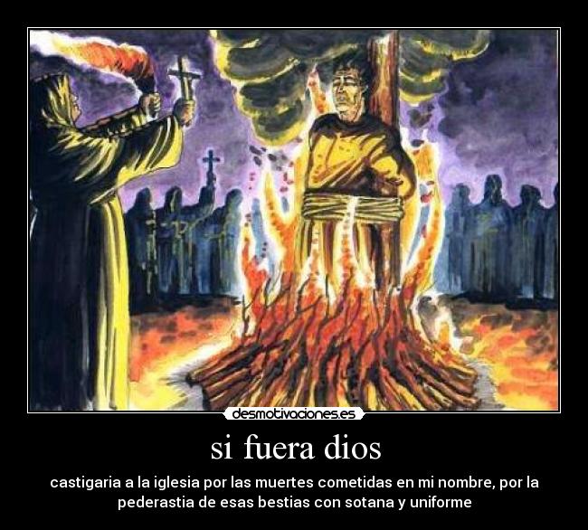 si fuera dios - castigaria a la iglesia por las muertes cometidas en mi nombre, por la
pederastia de esas bestias con sotana y uniforme
