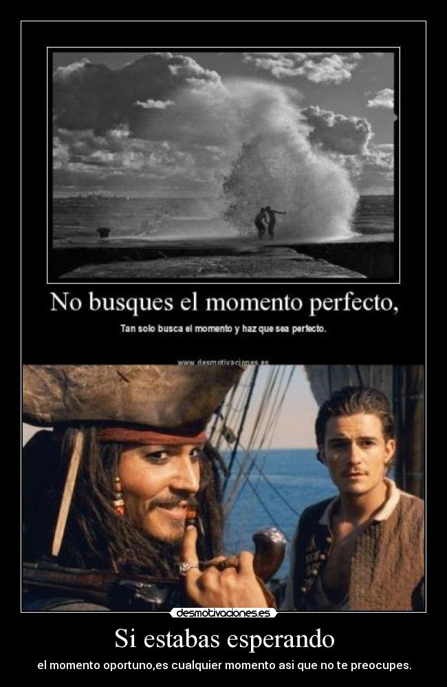 Si estabas esperando - el momento oportuno,es cualquier momento asi que no te preocupes.