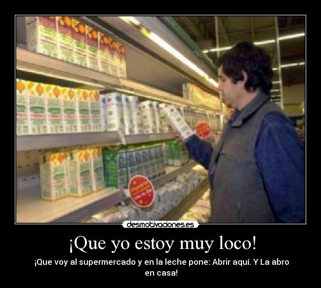¡Que yo estoy muy loco! - ¡Que voy al supermercado y en la leche pone: Abrir aquí. Y La abro en casa!