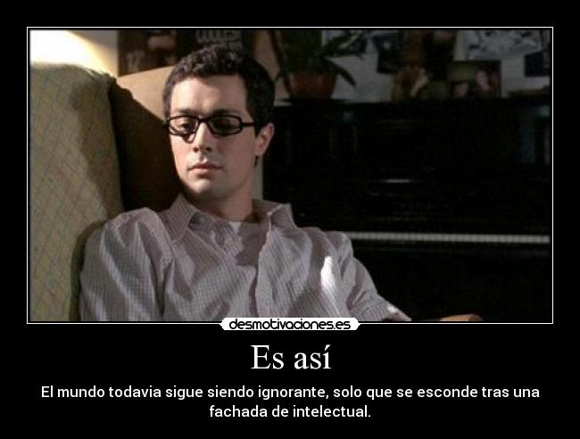 Es así - El mundo todavia sigue siendo ignorante, solo que se esconde tras una
fachada de intelectual.