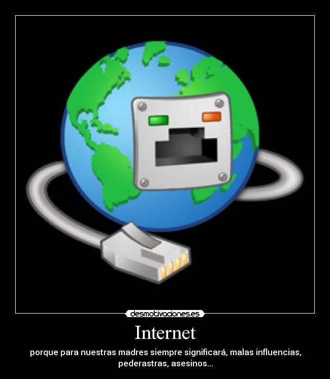 Internet - porque para nuestras madres siempre significará, malas influencias,
pederastras, asesinos...