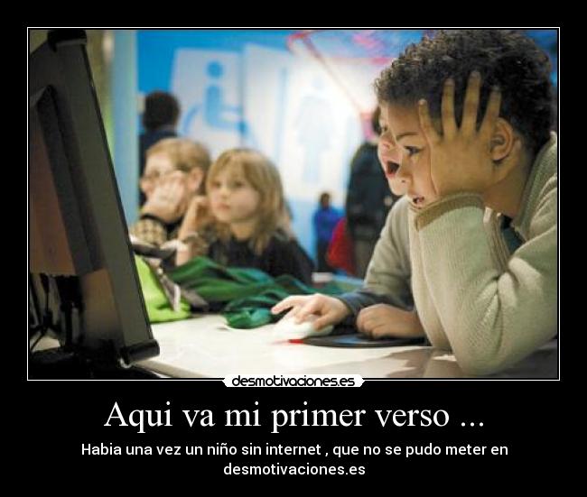 Aqui va mi primer verso ... - Habia una vez un niño sin internet , que no se pudo meter en desmotivaciones.es