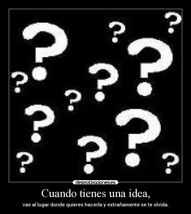Cuando tienes una idea, - vas al lugar donde quieres hacerla y extrañamente se te olvida.