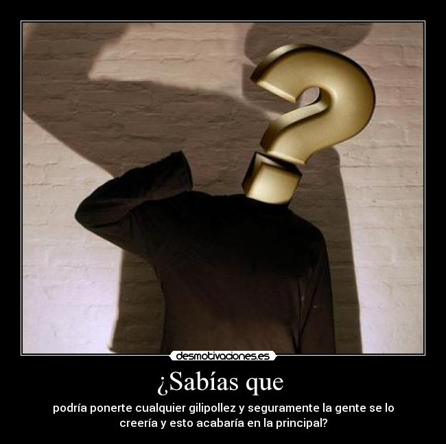 ¿Sabías que - podría ponerte cualquier gilipollez y seguramente la gente se lo
creería y esto acabaría en la principal?