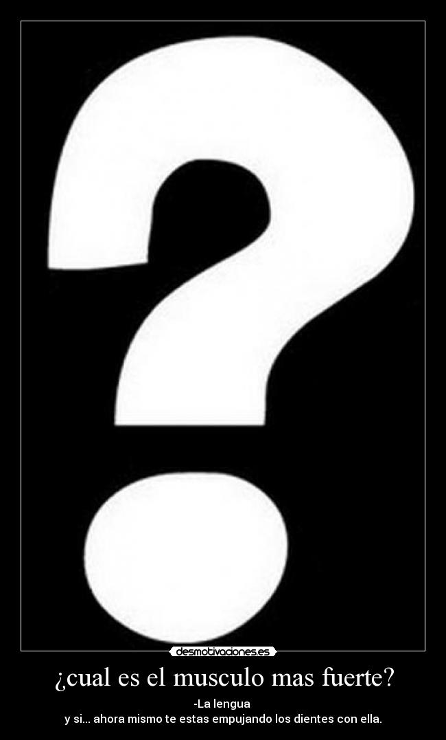 ¿cual es el musculo mas fuerte? - -La lengua
y si... ahora mismo te estas empujando los dientes con ella.
