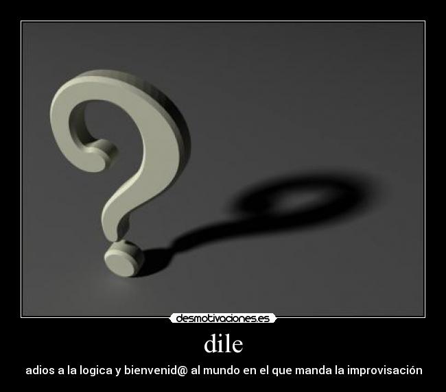 dile - adios a la logica y bienvenid@ al mundo en el que manda la improvisación