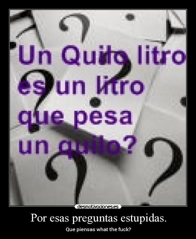Por esas preguntas estupidas. - Que piensas what the fuck?