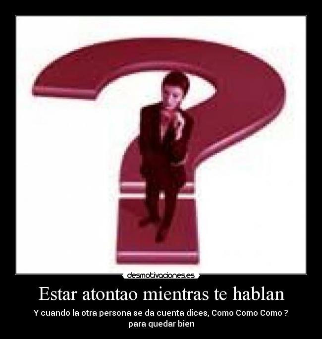 Estar atontao mientras te hablan -
