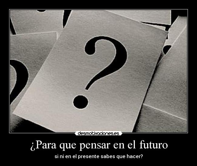 ¿Para que pensar en el futuro - si ni en el presente sabes que hacer?