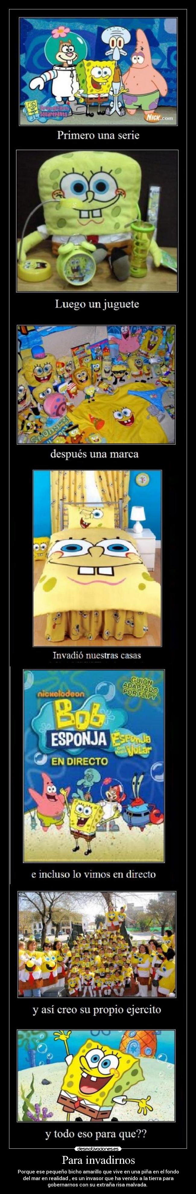 Para invadirnos - Porque ese pequeño bicho amarillo que vive en una piña en el fondo
del mar en realidad , es un invasor que ha venido a la tierra para
gobernarnos con su extraña risa malvada. 