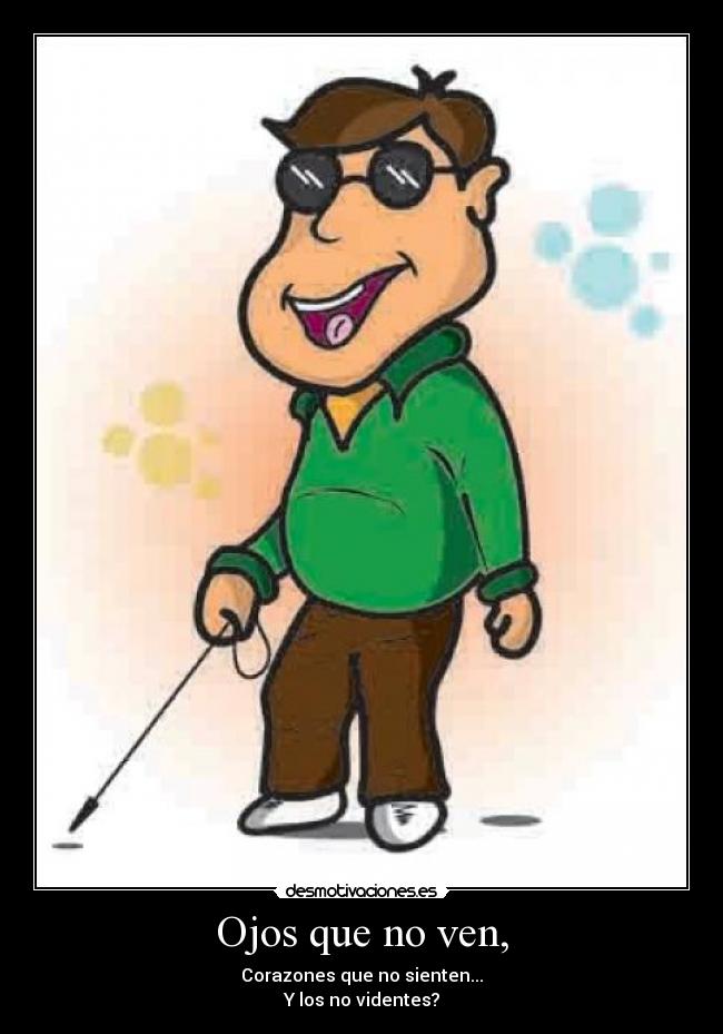 Ojos que no ven, - Corazones que no sienten...
Y los no videntes?