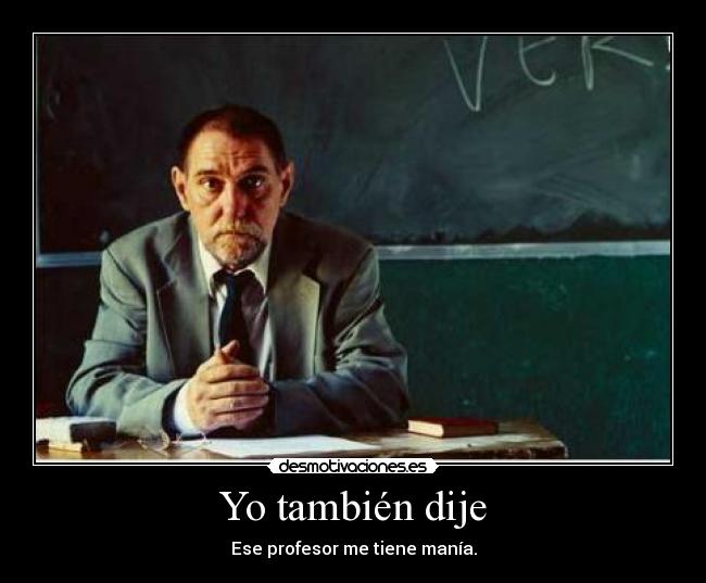 Yo también dije - Ese profesor me tiene manía.
