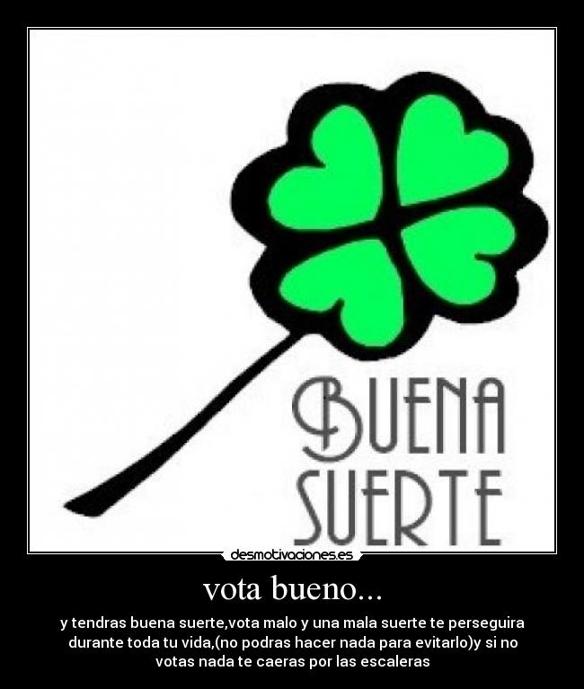 vota bueno... - y tendras buena suerte,vota malo y una mala suerte te perseguira
durante toda tu vida,(no podras hacer nada para evitarlo)y si no
votas nada te caeras por las escaleras