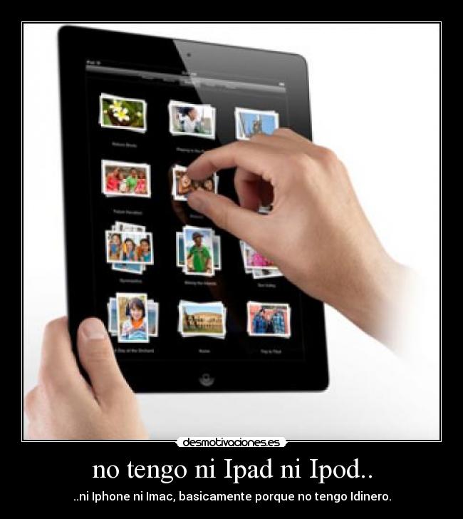 no tengo ni Ipad ni Ipod.. - ..ni Iphone ni Imac, basicamente porque no tengo Idinero.