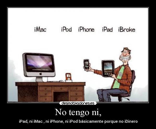 No tengo ni, - iPad, ni iMac , ni iPhone, ni iPod básicamente porque no iDinero