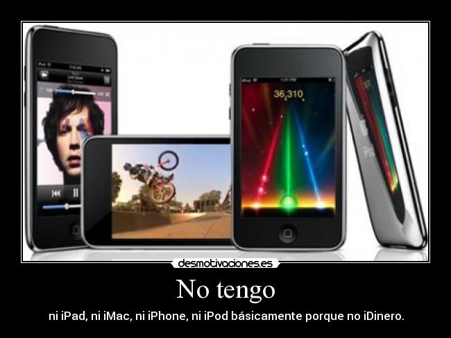 No tengo - ni iPad, ni iMac, ni iPhone, ni iPod básicamente porque no iDinero.