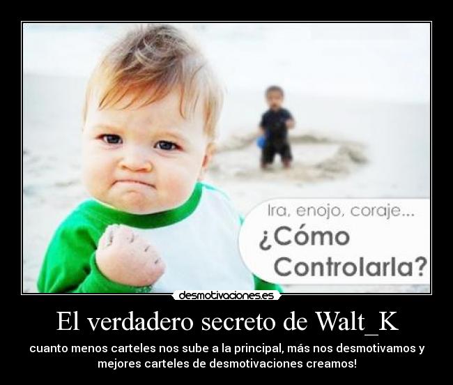 El verdadero secreto de Walt_K - cuanto menos carteles nos sube a la principal, más nos desmotivamos y
mejores carteles de desmotivaciones creamos!