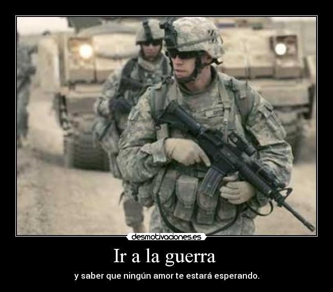 Ir a la guerra - y saber que ningún amor te estará esperando.