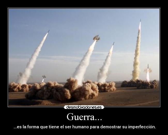 Guerra... - ...es la forma que tiene el ser humano para demostrar su imperfección.
