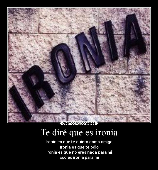 Te diré que es ironia - Ironia es que te quiero como amiga
Ironia es que te odio
Ironia es que no eres nada para mi
Eso es ironia para mi
♥