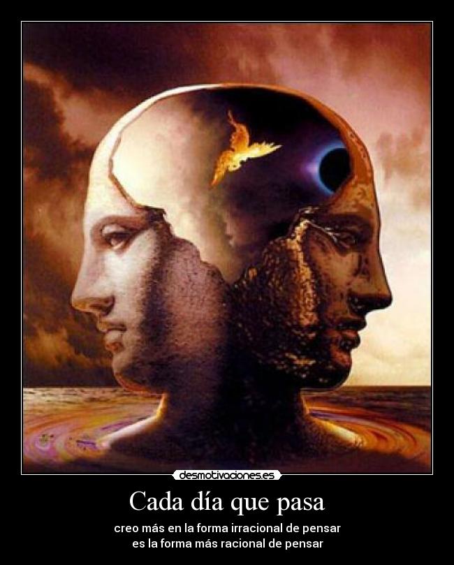 Cada día que pasa - creo más en la forma irracional de pensar
es la forma más racional de pensar