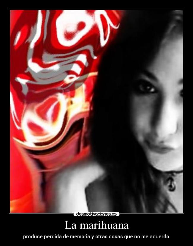 La marihuana - produce perdida de memoria y otras cosas que no me acuerdo.