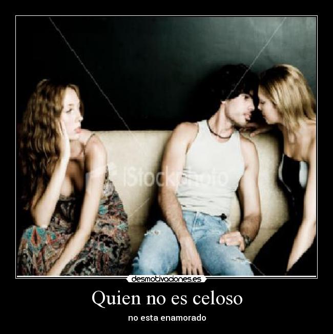 Quien no es celoso - no esta enamorado